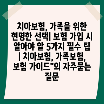 치아보험, 가족을 위한 현명한 선택| 보험 가입 시 알아야 할 5가지 필수 팁 | 치아보험, 가족보험, 보험 가이드"