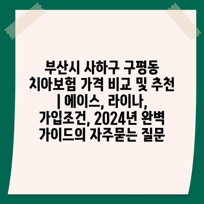 부산시 사하구 구평동 치아보험 가격 비교 및 추천 | 에이스, 라이나, 가입조건, 2024년 완벽 가이드