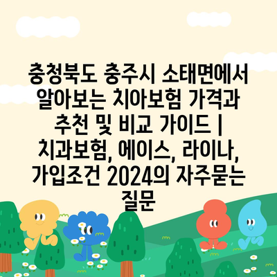 충청북도 충주시 소태면에서 알아보는 치아보험 가격과 추천 및 비교 가이드 | 치과보험, 에이스, 라이나, 가입조건 2024