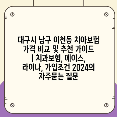 대구시 남구 이천동 치아보험 가격 비교 및 추천 가이드 | 치과보험, 에이스, 라이나, 가입조건 2024