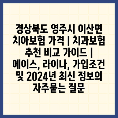 경상북도 영주시 이산면 치아보험 가격 | 치과보험 추천 비교 가이드 | 에이스, 라이나, 가입조건 및 2024년 최신 정보