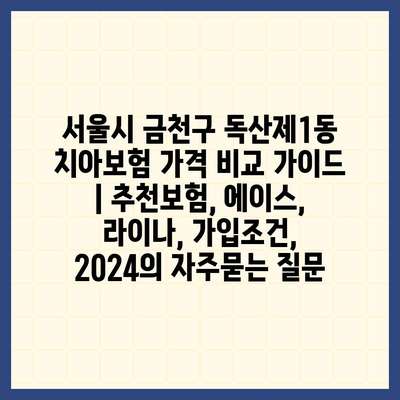 서울시 금천구 독산제1동 치아보험 가격 비교 가이드 | 추천보험, 에이스, 라이나, 가입조건, 2024