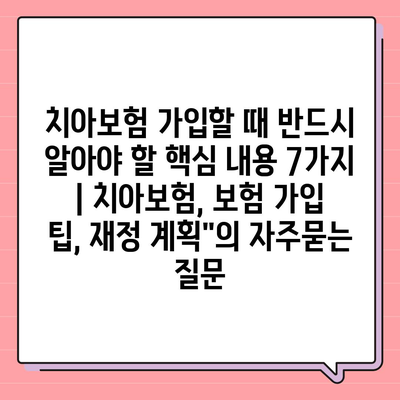 치아보험 가입할 때 반드시 알아야 할 핵심 내용 7가지 | 치아보험, 보험 가입 팁, 재정 계획"