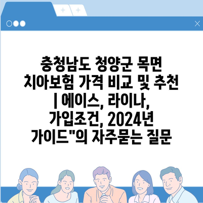 충청남도 청양군 목면 치아보험 가격 비교 및 추천 | 에이스, 라이나, 가입조건, 2024년 가이드"