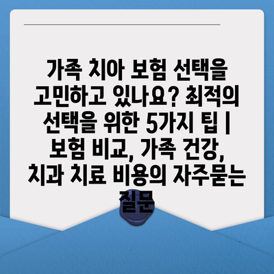 가족 치아 보험 선택을 고민하고 있나요? 최적의 선택을 위한 5가지 팁 | 보험 비교, 가족 건강, 치과 치료 비용