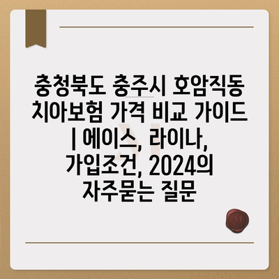 충청북도 충주시 호암직동 치아보험 가격 비교 가이드 | 에이스, 라이나, 가입조건, 2024