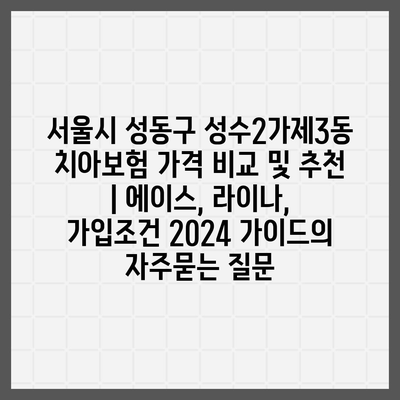 서울시 성동구 성수2가제3동 치아보험 가격 비교 및 추천 | 에이스, 라이나, 가입조건 2024 가이드