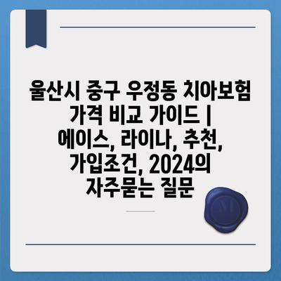 울산시 중구 우정동 치아보험 가격 비교 가이드 | 에이스, 라이나, 추천, 가입조건, 2024