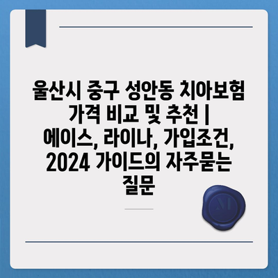 울산시 중구 성안동 치아보험 가격 비교 및 추천 | 에이스, 라이나, 가입조건, 2024 가이드