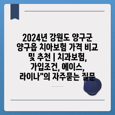 2024년 강원도 양구군 양구읍 치아보험 가격 비교 및 추천 | 치과보험, 가입조건, 에이스, 라이나"