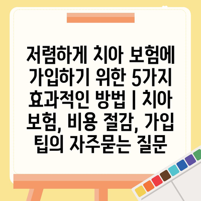 저렴하게 치아 보험에 가입하기 위한 5가지 효과적인 방법 | 치아 보험, 비용 절감, 가입 팁