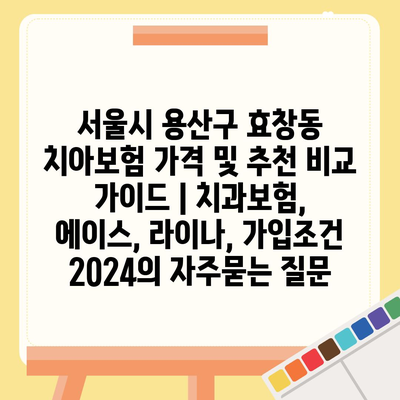 서울시 용산구 효창동 치아보험 가격 및 추천 비교 가이드 | 치과보험, 에이스, 라이나, 가입조건 2024