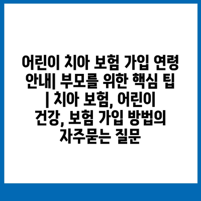 어린이 치아 보험 가입 연령 안내| 부모를 위한 핵심 팁 | 치아 보험, 어린이 건강, 보험 가입 방법