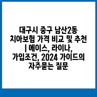 대구시 중구 남산2동 치아보험 가격 비교 및 추천 | 에이스, 라이나, 가입조건, 2024 가이드