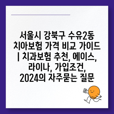 서울시 강북구 수유2동 치아보험 가격 비교 가이드 | 치과보험 추천, 에이스, 라이나, 가입조건, 2024