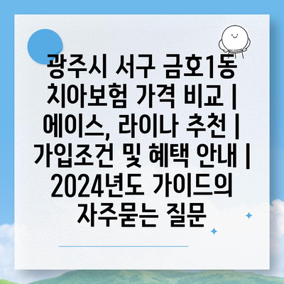 광주시 서구 금호1동 치아보험 가격 비교 | 에이스, 라이나 추천 | 가입조건 및 혜택 안내 | 2024년도 가이드