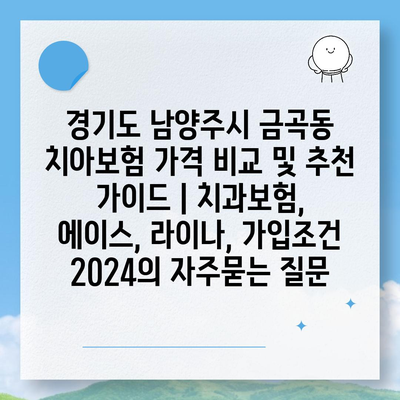 경기도 남양주시 금곡동 치아보험 가격 비교 및 추천 가이드 | 치과보험, 에이스, 라이나, 가입조건 2024