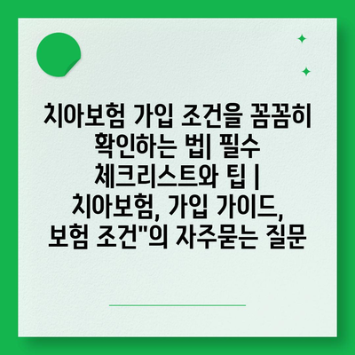 치아보험 가입 조건을 꼼꼼히 확인하는 법| 필수 체크리스트와 팁 | 치아보험, 가입 가이드, 보험 조건"