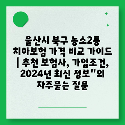 울산시 북구 농소2동 치아보험 가격 비교 가이드 | 추천 보험사, 가입조건, 2024년 최신 정보"