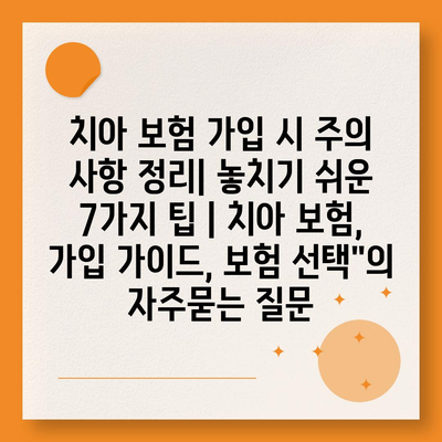 치아 보험 가입 시 주의 사항 정리| 놓치기 쉬운 7가지 팁 | 치아 보험, 가입 가이드, 보험 선택"