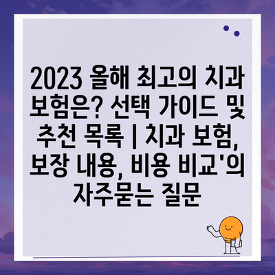 2023 올해 최고의 치과 보험은? 선택 가이드 및 추천 목록 | 치과 보험, 보장 내용, 비용 비교