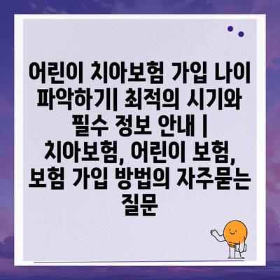 어린이 치아보험 가입 나이 파악하기| 최적의 시기와 필수 정보 안내 | 치아보험, 어린이 보험, 보험 가입 방법