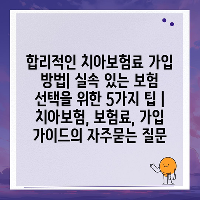 합리적인 치아보험료 가입 방법| 실속 있는 보험 선택을 위한 5가지 팁 | 치아보험, 보험료, 가입 가이드