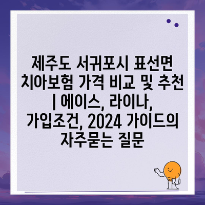 제주도 서귀포시 표선면 치아보험 가격 비교 및 추천 | 에이스, 라이나, 가입조건, 2024 가이드