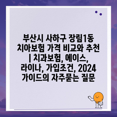 부산시 사하구 장림1동 치아보험 가격 비교와 추천 | 치과보험, 에이스, 라이나, 가입조건, 2024 가이드