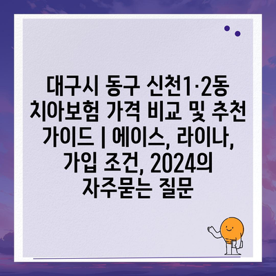 대구시 동구 신천1·2동 치아보험 가격 비교 및 추천 가이드 | 에이스, 라이나, 가입 조건, 2024