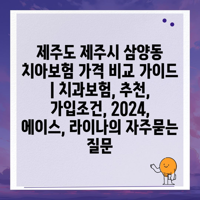 제주도 제주시 삼양동 치아보험 가격 비교 가이드 | 치과보험, 추천, 가입조건, 2024, 에이스, 라이나