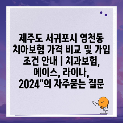 제주도 서귀포시 영천동 치아보험 가격 비교 및 가입 조건 안내 | 치과보험, 에이스, 라이나, 2024"