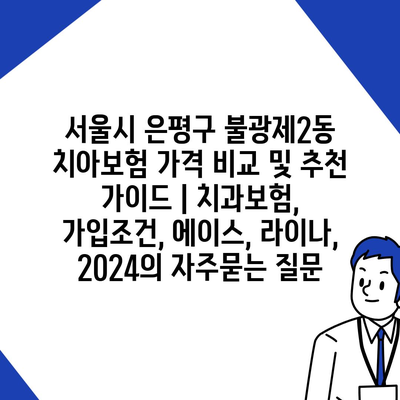 서울시 은평구 불광제2동 치아보험 가격 비교 및 추천 가이드 | 치과보험, 가입조건, 에이스, 라이나, 2024