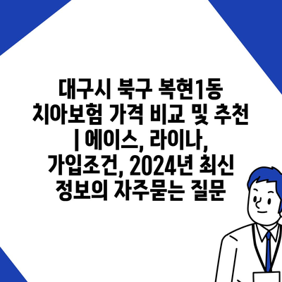 대구시 북구 복현1동 치아보험 가격 비교 및 추천 | 에이스, 라이나, 가입조건, 2024년 최신 정보