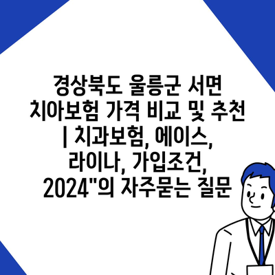 경상북도 울릉군 서면 치아보험 가격 비교 및 추천 | 치과보험, 에이스, 라이나, 가입조건, 2024"