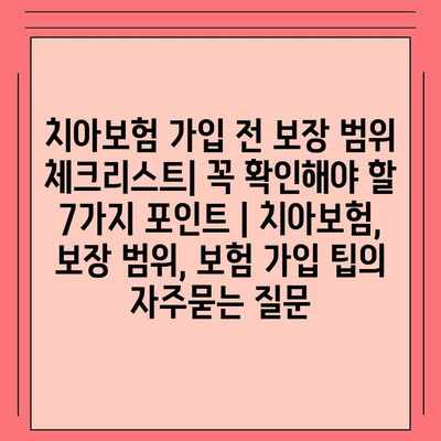 치아보험 가입 전 보장 범위 체크리스트| 꼭 확인해야 할 7가지 포인트 | 치아보험, 보장 범위, 보험 가입 팁