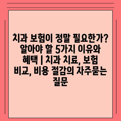 치과 보험이 정말 필요한가? 알아야 할 5가지 이유와 혜택 | 치과 치료, 보험 비교, 비용 절감