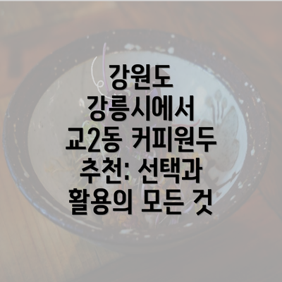 강원도 강릉시에서 교2동 커피원두 추천: 선택과 활용의 모든 것