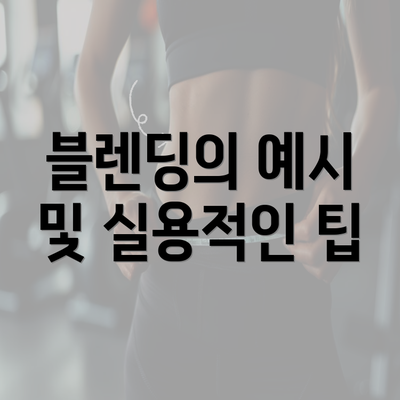 블렌딩의 예시 및 실용적인 팁