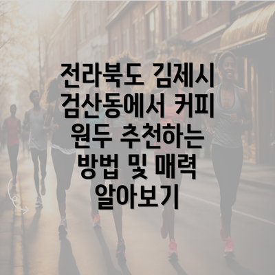 전라북도 김제시 검산동에서 커피 원두 추천하는 방법 및 매력 알아보기