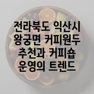 전라북도 익산시 왕궁면 커피원두 추천과 커피숍 운영의 트렌드