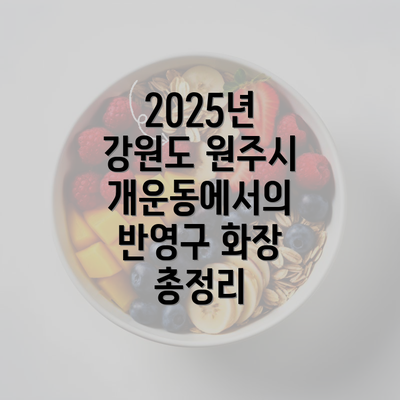 2025년 강원도 원주시 개운동에서의 반영구 화장 총정리