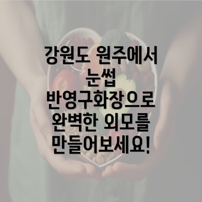 강원도 원주에서 눈썹 반영구화장으로 완벽한 외모를 만들어보세요!