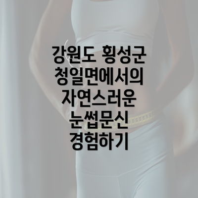 강원도 횡성군 청일면에서의 자연스러운 눈썹문신 경험하기