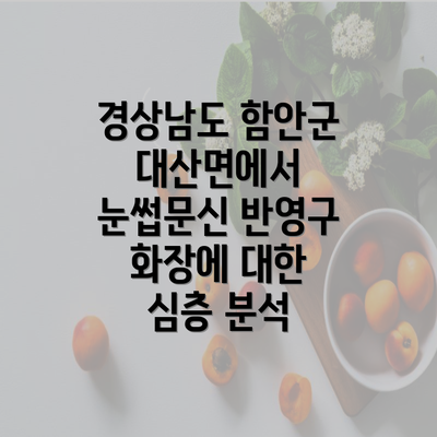 경상남도 함안군 대산면에서 눈썹문신 반영구 화장에 대한 심층 분석