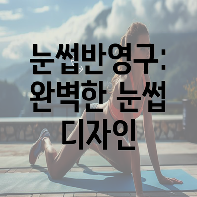 눈썹반영구: 완벽한 눈썹 디자인