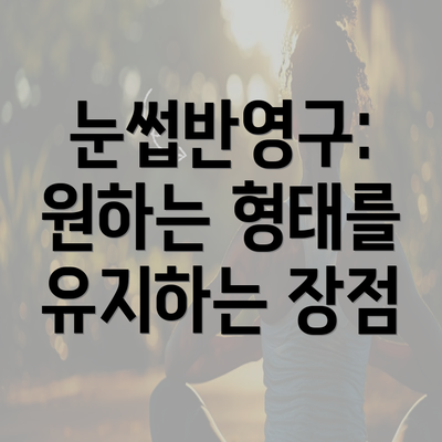 눈썹반영구: 원하는 형태를 유지하는 장점