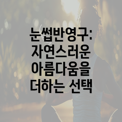 눈썹반영구: 자연스러운 아름다움을 더하는 선택