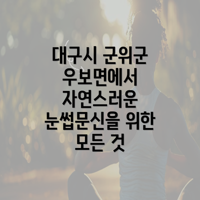 대구시 군위군 우보면에서 자연스러운 눈썹문신을 위한 모든 것