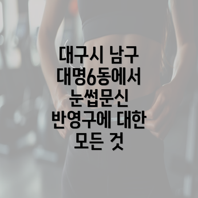 대구시 남구 대명6동에서 눈썹문신 반영구에 대한 모든 것